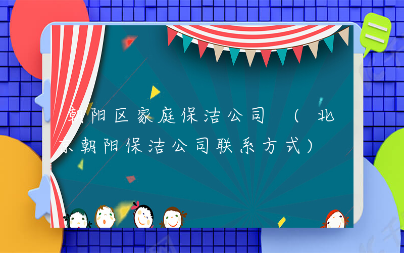 朝阳区家庭保洁公司 (北京朝阳保洁公司联系方式)